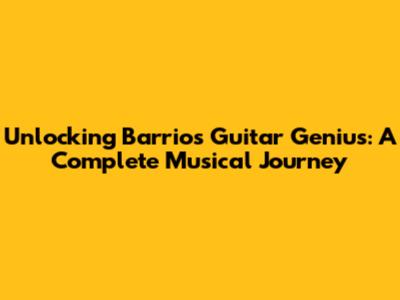 Unlocking Barrios' Guitar Genius: A Complete Musical Journey