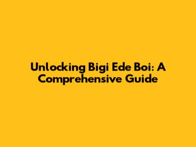 Unlocking Bigi Ede Boi: A Comprehensive Guide