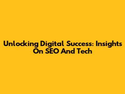 Unlocking Digital Success: Insights On SEO And Tech