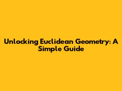 Unlocking Euclidean Geometry: A Simple Guide