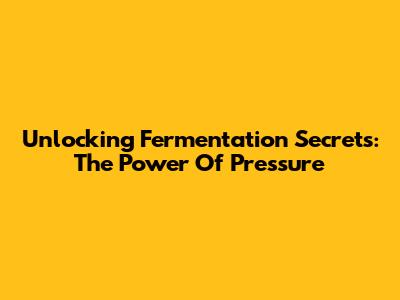 Unlocking Fermentation Secrets: The Power Of Pressure