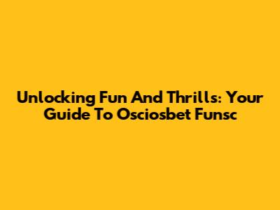 Unlocking Fun And Thrills: Your Guide To Osciosbet Funsc