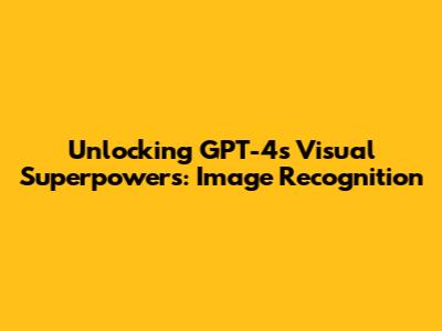 Unlocking GPT-4's Visual Superpowers: Image Recognition