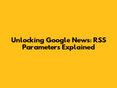 Unlocking Google News: RSS Parameters Explained