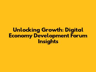 Unlocking Growth: Digital Economy Development Forum Insights