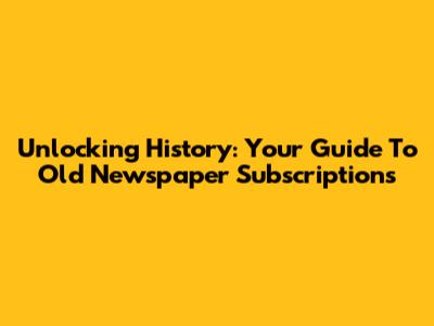 Unlocking History: Your Guide To Old Newspaper Subscriptions