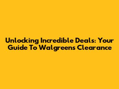 Unlocking Incredible Deals: Your Guide To Walgreens Clearance