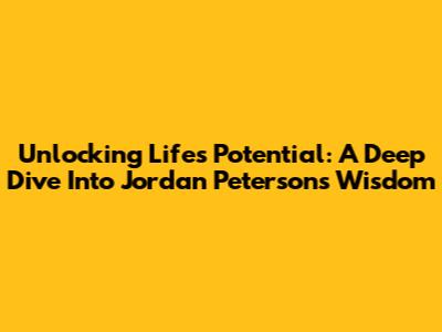 Unlocking Life's Potential: A Deep Dive Into Jordan Peterson's Wisdom