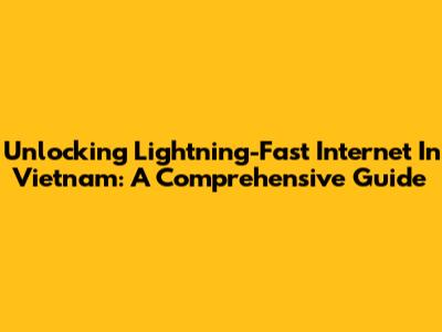 Unlocking Lightning-Fast Internet In Vietnam: A Comprehensive Guide