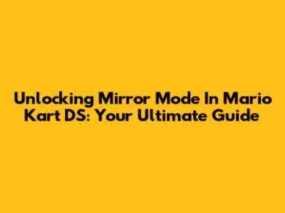 Unlocking Mirror Mode In Mario Kart DS: Your Ultimate Guide