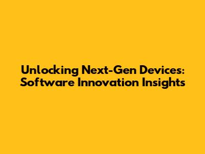 Unlocking Next-Gen Devices: Software Innovation Insights