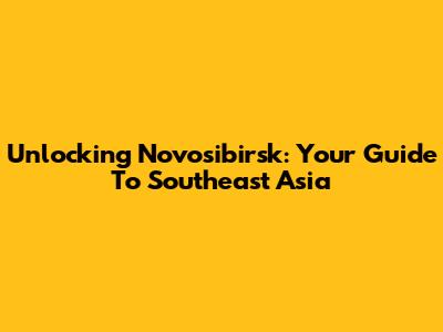 Unlocking Novosibirsk: Your Guide To Southeast Asia