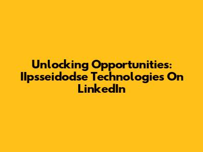 Unlocking Opportunities: IIpsseidodse Technologies On LinkedIn