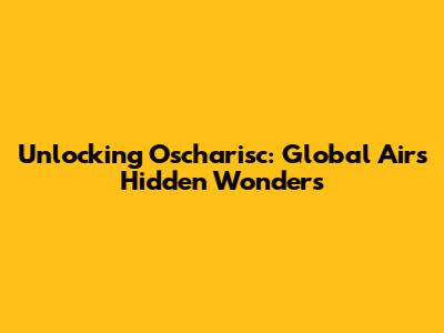 Unlocking Oscharisc: Global Air's Hidden Wonders