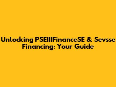 Unlocking PSEIIIFinanceSE & Sevsse Financing: Your Guide