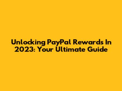 Unlocking PayPal Rewards In 2023: Your Ultimate Guide
