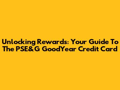 Unlocking Rewards: Your Guide To The PSE&G GoodYear Credit Card