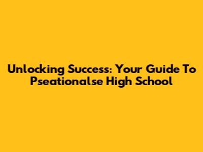 Unlocking Success: Your Guide To Pseationalse High School