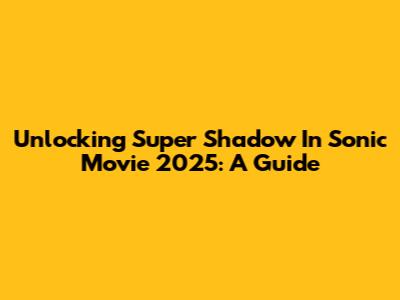 Unlocking Super Shadow In Sonic Movie 2025: A Guide