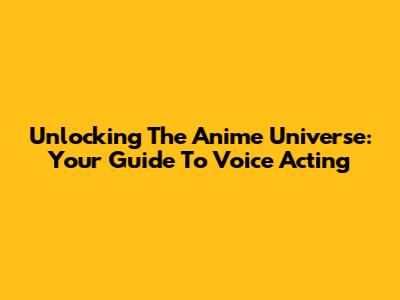 Unlocking The Anime Universe: Your Guide To Voice Acting