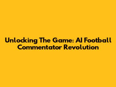 Unlocking The Game: AI Football Commentator Revolution