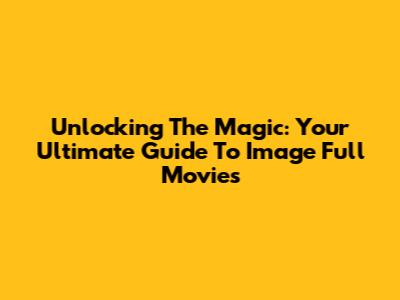 Unlocking The Magic: Your Ultimate Guide To Image Full Movies