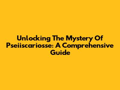 Unlocking The Mystery Of Pseiiscariosse: A Comprehensive Guide