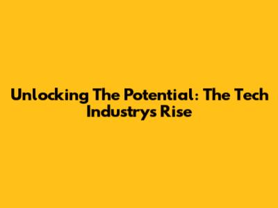 Unlocking The Potential: The Tech Industry's Rise