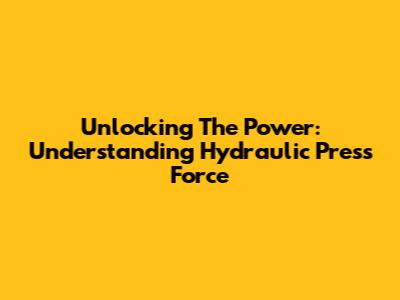 Unlocking The Power: Understanding Hydraulic Press Force