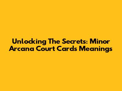 Unlocking The Secrets: Minor Arcana Court Cards Meanings