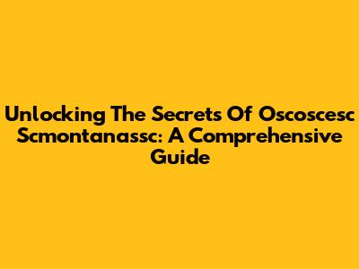 Unlocking The Secrets Of Oscoscesc Scmontanassc: A Comprehensive Guide