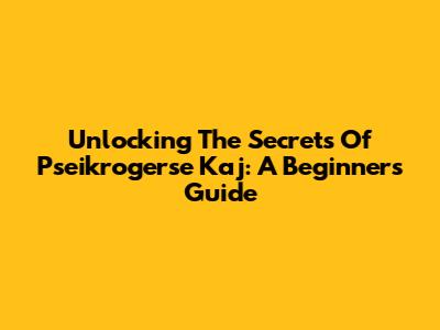 Unlocking The Secrets Of Pseikrogerse Kaj: A Beginner's Guide