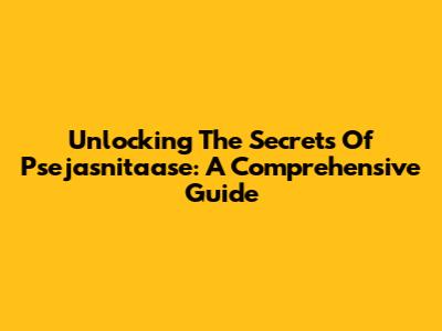 Unlocking The Secrets Of Psejasnitaase: A Comprehensive Guide