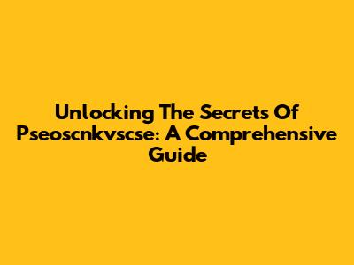 Unlocking The Secrets Of Pseoscnkvscse: A Comprehensive Guide