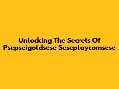 Unlocking The Secrets Of Psepseigoldsese Seseplaycomsese