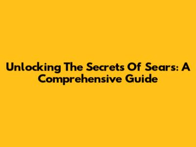 Unlocking The Secrets Of Sears: A Comprehensive Guide