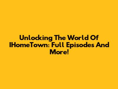 Unlocking The World Of IHomeTown: Full Episodes And More!