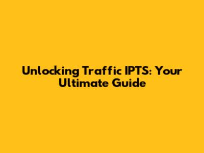 Unlocking Traffic IPTS: Your Ultimate Guide