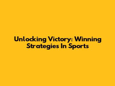 Unlocking Victory: Winning Strategies In Sports