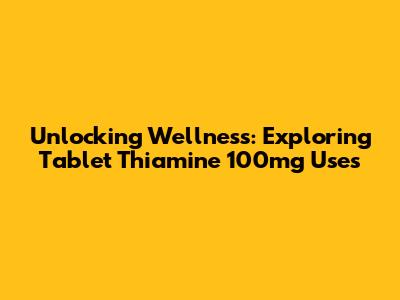 Unlocking Wellness: Exploring Tablet Thiamine 100mg Uses