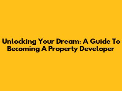 Unlocking Your Dream: A Guide To Becoming A Property Developer
