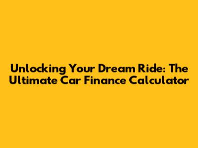 Unlocking Your Dream Ride: The Ultimate Car Finance Calculator