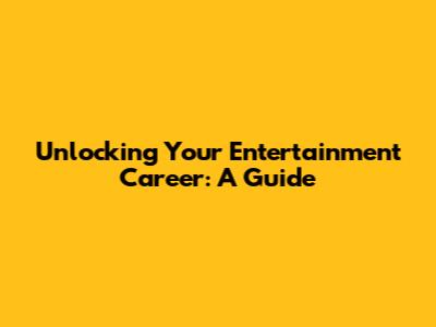Unlocking Your Entertainment Career: A Guide