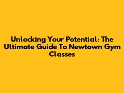 Unlocking Your Potential: The Ultimate Guide To Newtown Gym Classes
