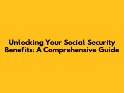 Unlocking Your Social Security Benefits: A Comprehensive Guide