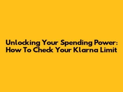 Unlocking Your Spending Power: How To Check Your Klarna Limit