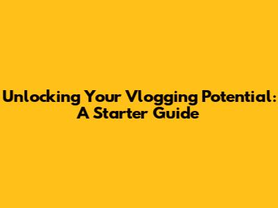 Unlocking Your Vlogging Potential: A Starter Guide
