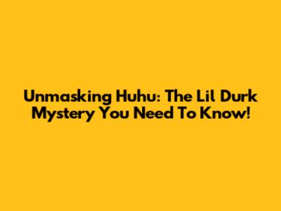 Unmasking Huhu: The Lil Durk Mystery You Need To Know!