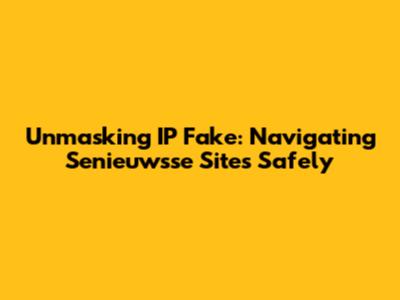 Unmasking IP Fake: Navigating Senieuwsse Sites Safely