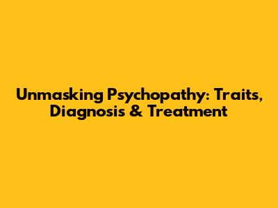 Unmasking Psychopathy: Traits, Diagnosis & Treatment